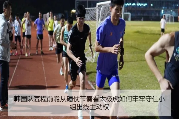 韩国队赛程前瞻从硬仗节奏看太极虎如何牢牢守住小组出线主动权
